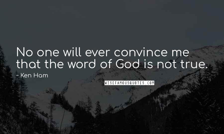 Ken Ham Quotes: No one will ever convince me that the word of God is not true.