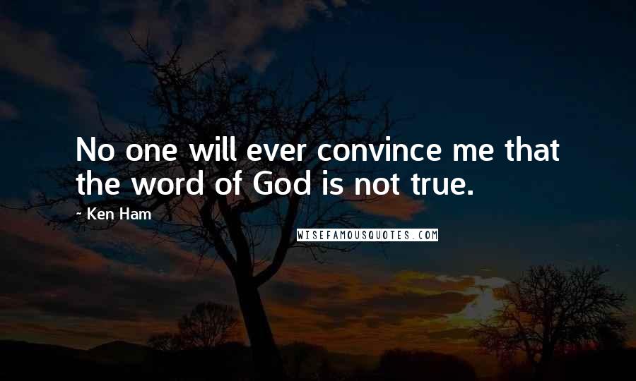 Ken Ham Quotes: No one will ever convince me that the word of God is not true.