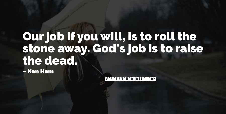 Ken Ham Quotes: Our job if you will, is to roll the stone away. God's job is to raise the dead.