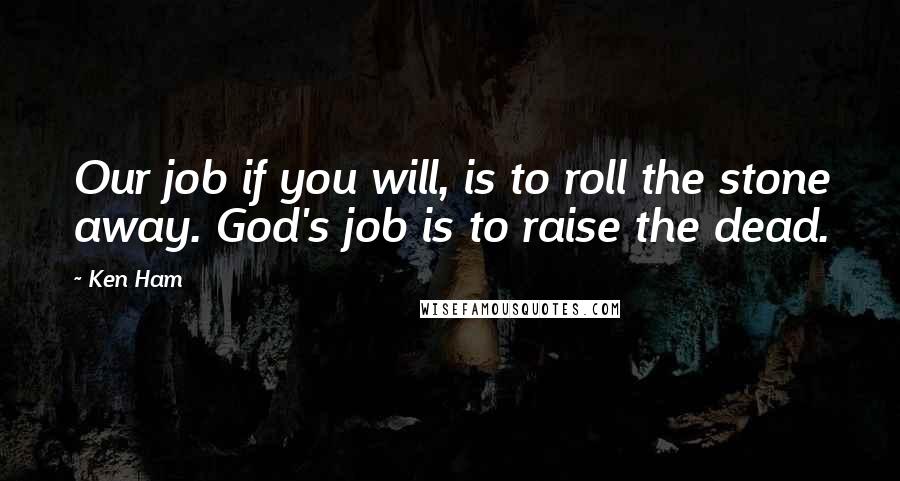 Ken Ham Quotes: Our job if you will, is to roll the stone away. God's job is to raise the dead.