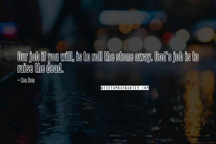 Ken Ham Quotes: Our job if you will, is to roll the stone away. God's job is to raise the dead.