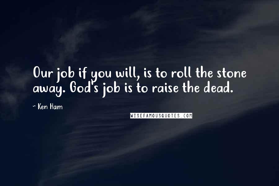 Ken Ham Quotes: Our job if you will, is to roll the stone away. God's job is to raise the dead.