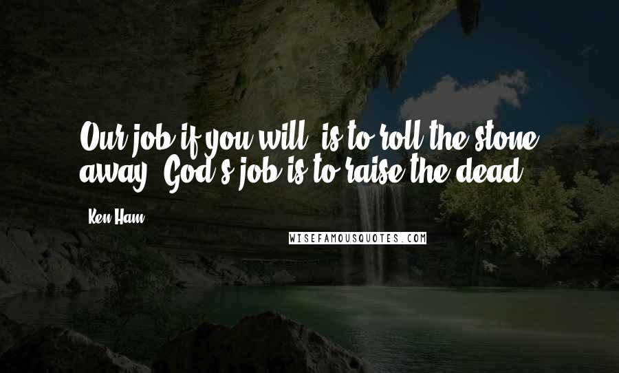 Ken Ham Quotes: Our job if you will, is to roll the stone away. God's job is to raise the dead.