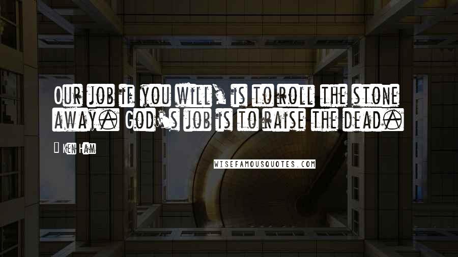 Ken Ham Quotes: Our job if you will, is to roll the stone away. God's job is to raise the dead.