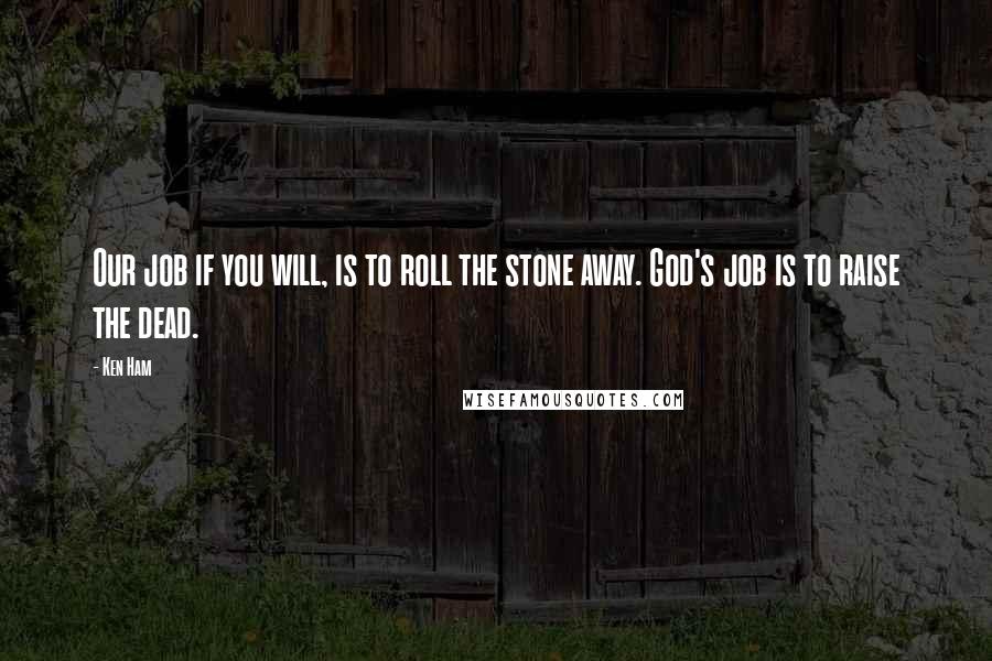 Ken Ham Quotes: Our job if you will, is to roll the stone away. God's job is to raise the dead.