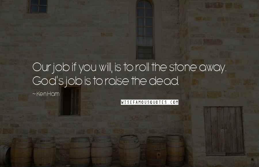 Ken Ham Quotes: Our job if you will, is to roll the stone away. God's job is to raise the dead.