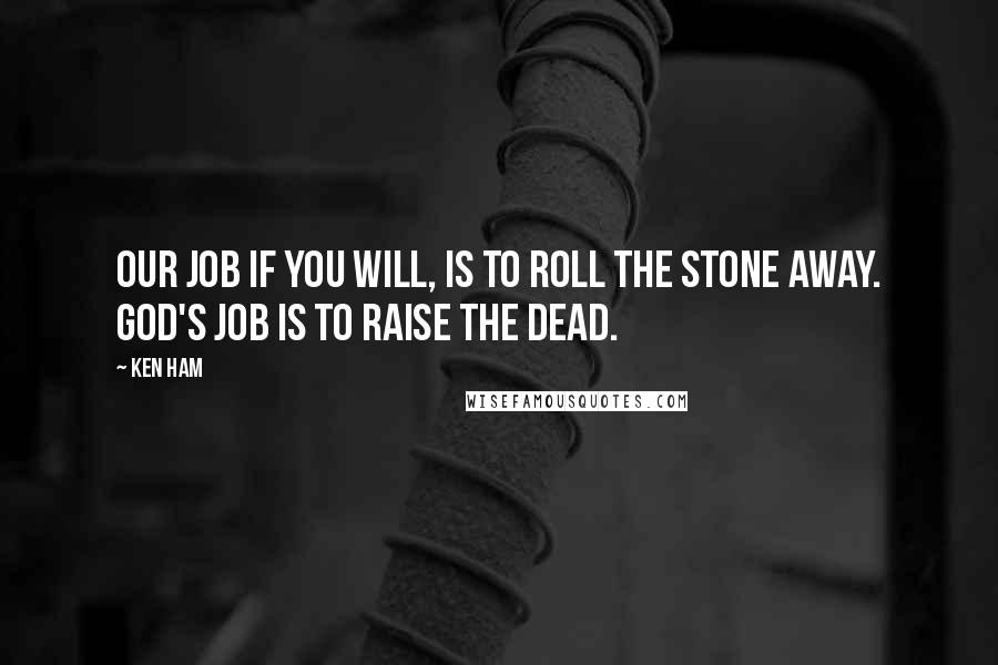 Ken Ham Quotes: Our job if you will, is to roll the stone away. God's job is to raise the dead.