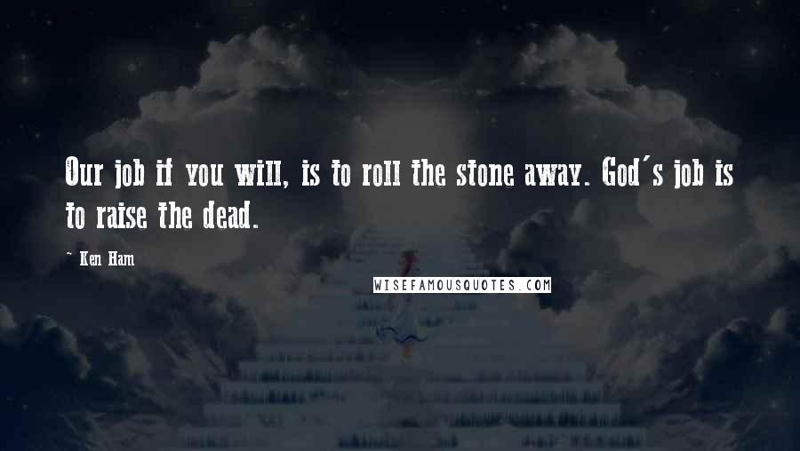 Ken Ham Quotes: Our job if you will, is to roll the stone away. God's job is to raise the dead.