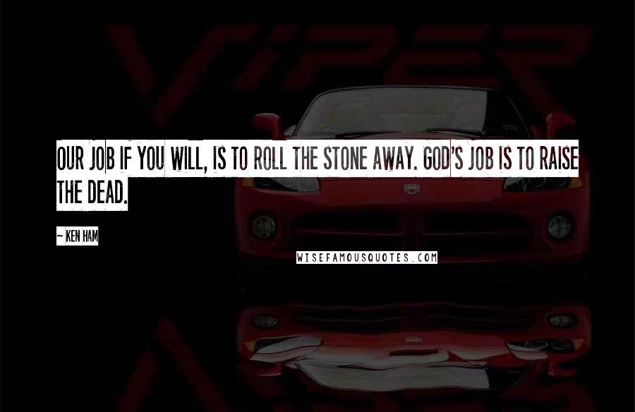 Ken Ham Quotes: Our job if you will, is to roll the stone away. God's job is to raise the dead.