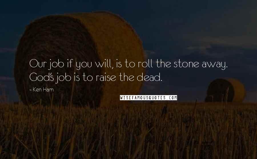 Ken Ham Quotes: Our job if you will, is to roll the stone away. God's job is to raise the dead.