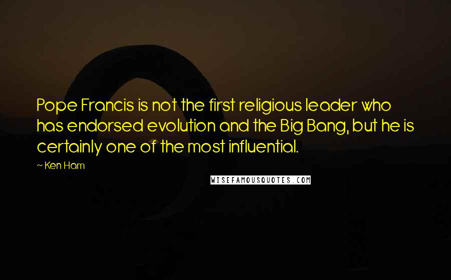Ken Ham Quotes: Pope Francis is not the first religious leader who has endorsed evolution and the Big Bang, but he is certainly one of the most influential.