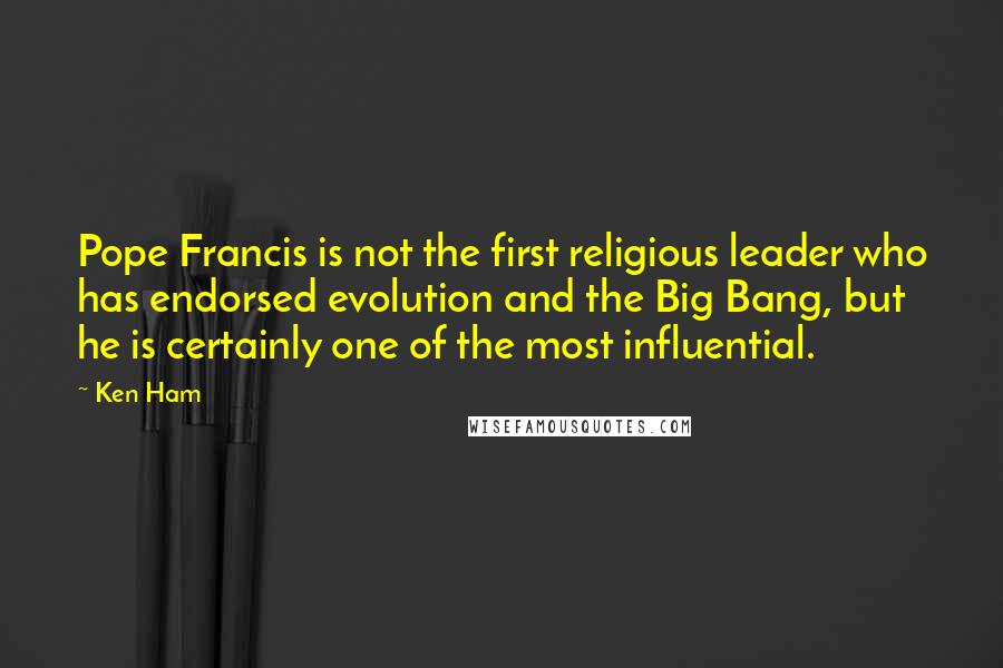 Ken Ham Quotes: Pope Francis is not the first religious leader who has endorsed evolution and the Big Bang, but he is certainly one of the most influential.