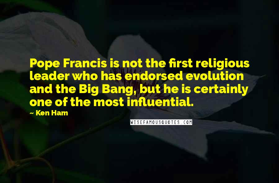Ken Ham Quotes: Pope Francis is not the first religious leader who has endorsed evolution and the Big Bang, but he is certainly one of the most influential.
