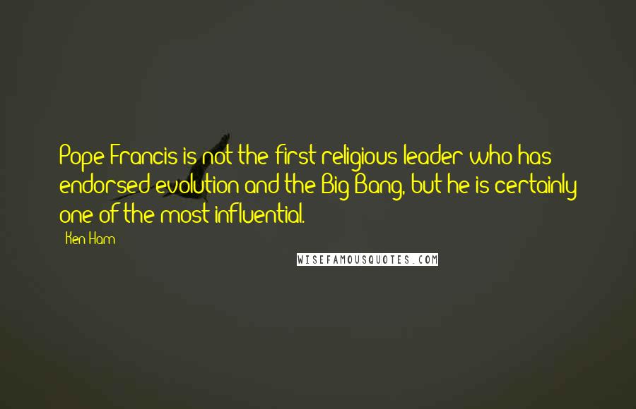 Ken Ham Quotes: Pope Francis is not the first religious leader who has endorsed evolution and the Big Bang, but he is certainly one of the most influential.