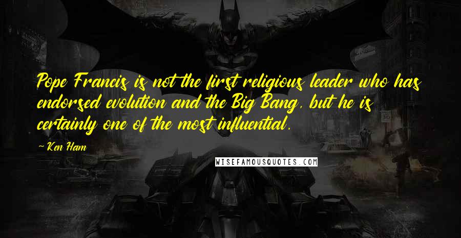 Ken Ham Quotes: Pope Francis is not the first religious leader who has endorsed evolution and the Big Bang, but he is certainly one of the most influential.