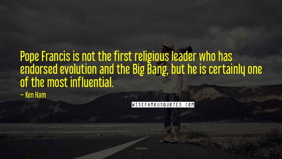 Ken Ham Quotes: Pope Francis is not the first religious leader who has endorsed evolution and the Big Bang, but he is certainly one of the most influential.