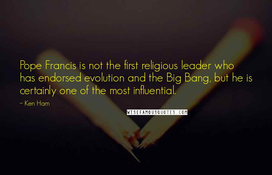 Ken Ham Quotes: Pope Francis is not the first religious leader who has endorsed evolution and the Big Bang, but he is certainly one of the most influential.