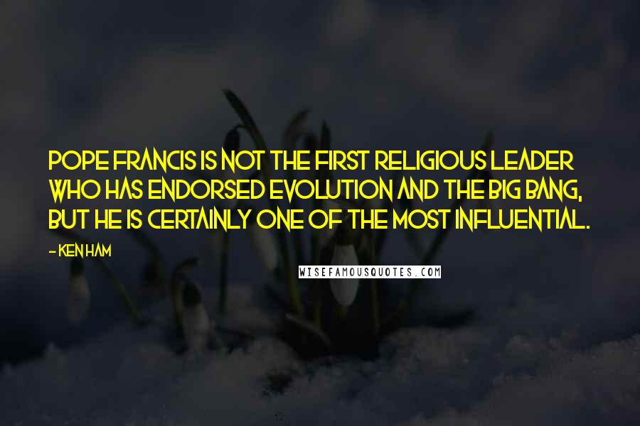 Ken Ham Quotes: Pope Francis is not the first religious leader who has endorsed evolution and the Big Bang, but he is certainly one of the most influential.