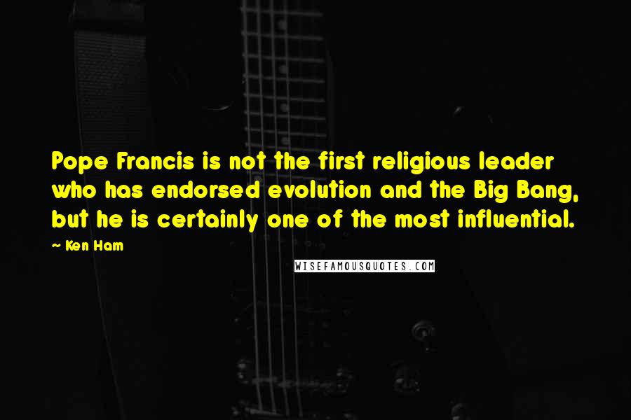 Ken Ham Quotes: Pope Francis is not the first religious leader who has endorsed evolution and the Big Bang, but he is certainly one of the most influential.