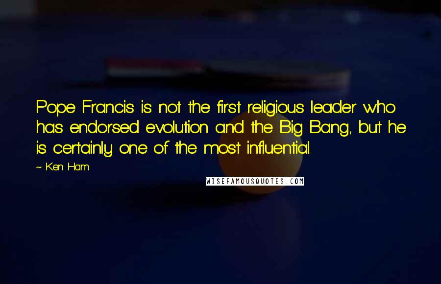Ken Ham Quotes: Pope Francis is not the first religious leader who has endorsed evolution and the Big Bang, but he is certainly one of the most influential.