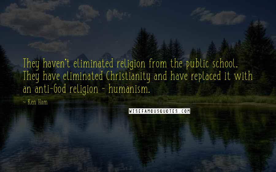 Ken Ham Quotes: They haven't eliminated religion from the public school. They have eliminated Christianity and have replaced it with an anti-God religion - humanism.