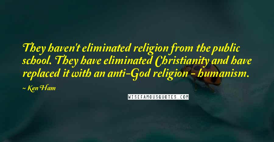 Ken Ham Quotes: They haven't eliminated religion from the public school. They have eliminated Christianity and have replaced it with an anti-God religion - humanism.