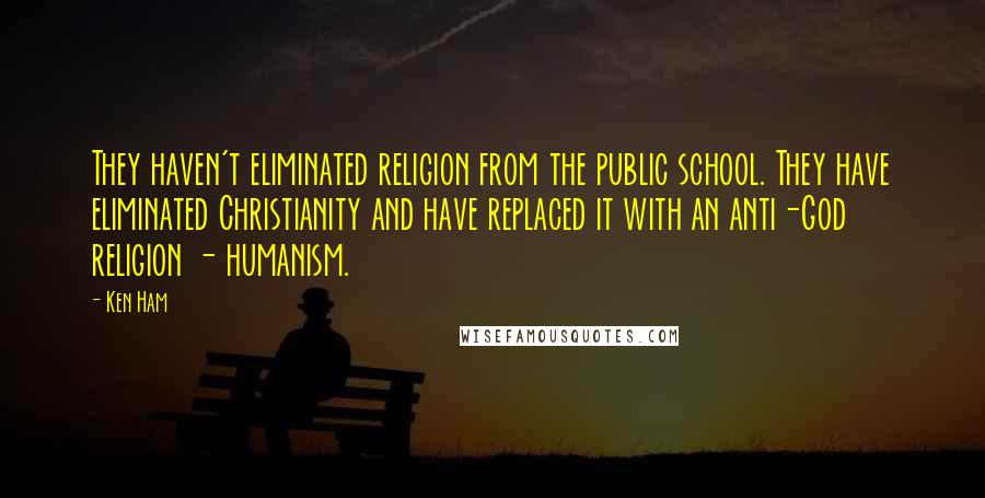Ken Ham Quotes: They haven't eliminated religion from the public school. They have eliminated Christianity and have replaced it with an anti-God religion - humanism.