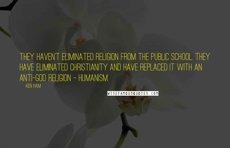 Ken Ham Quotes: They haven't eliminated religion from the public school. They have eliminated Christianity and have replaced it with an anti-God religion - humanism.