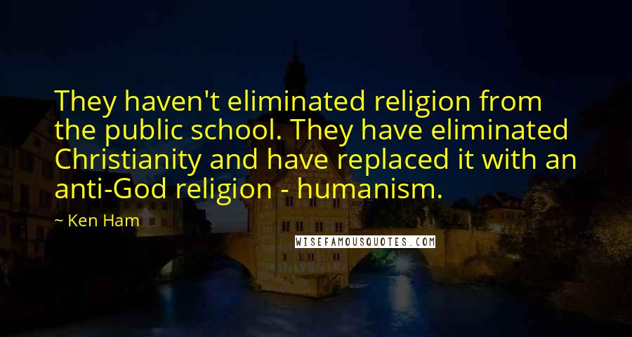 Ken Ham Quotes: They haven't eliminated religion from the public school. They have eliminated Christianity and have replaced it with an anti-God religion - humanism.