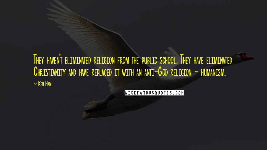Ken Ham Quotes: They haven't eliminated religion from the public school. They have eliminated Christianity and have replaced it with an anti-God religion - humanism.