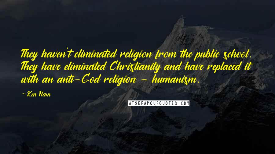 Ken Ham Quotes: They haven't eliminated religion from the public school. They have eliminated Christianity and have replaced it with an anti-God religion - humanism.