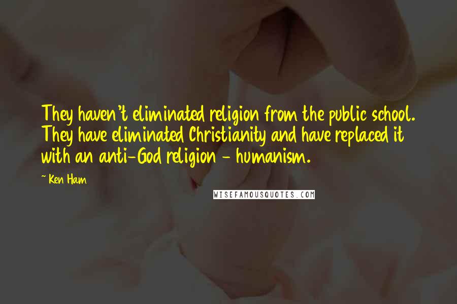 Ken Ham Quotes: They haven't eliminated religion from the public school. They have eliminated Christianity and have replaced it with an anti-God religion - humanism.