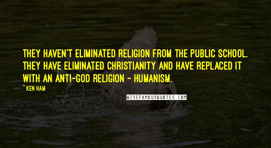 Ken Ham Quotes: They haven't eliminated religion from the public school. They have eliminated Christianity and have replaced it with an anti-God religion - humanism.