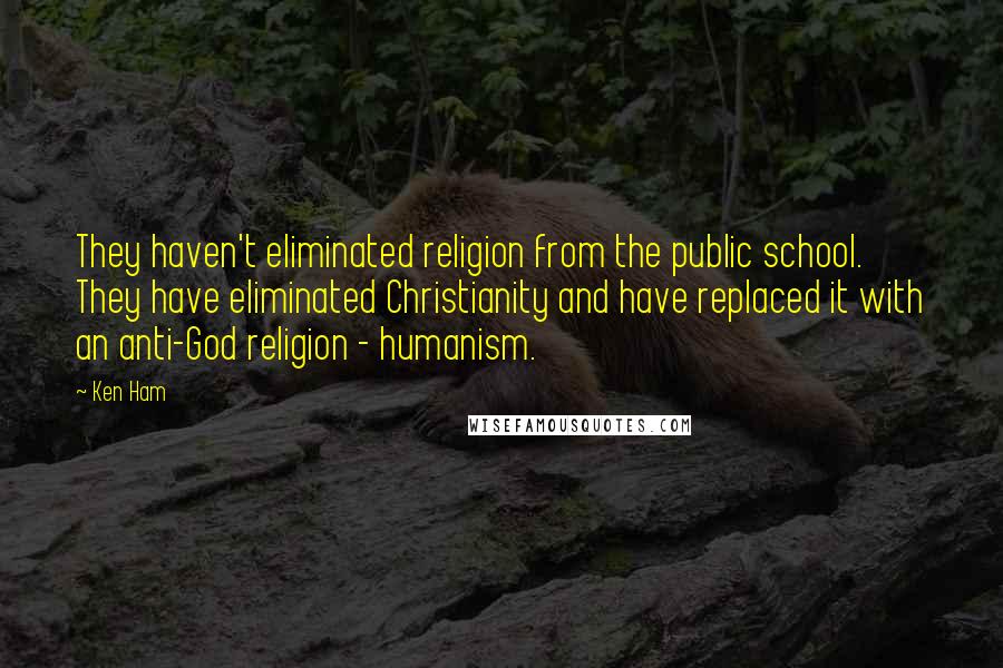 Ken Ham Quotes: They haven't eliminated religion from the public school. They have eliminated Christianity and have replaced it with an anti-God religion - humanism.