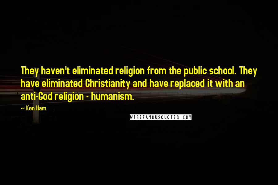 Ken Ham Quotes: They haven't eliminated religion from the public school. They have eliminated Christianity and have replaced it with an anti-God religion - humanism.