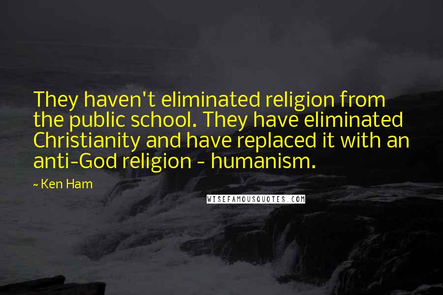 Ken Ham Quotes: They haven't eliminated religion from the public school. They have eliminated Christianity and have replaced it with an anti-God religion - humanism.