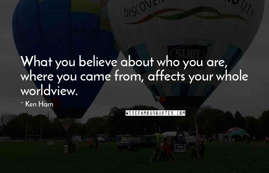 Ken Ham Quotes: What you believe about who you are, where you came from, affects your whole worldview.