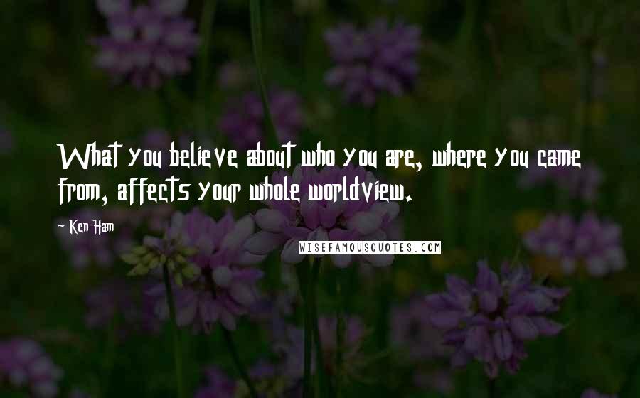 Ken Ham Quotes: What you believe about who you are, where you came from, affects your whole worldview.