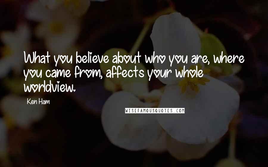 Ken Ham Quotes: What you believe about who you are, where you came from, affects your whole worldview.