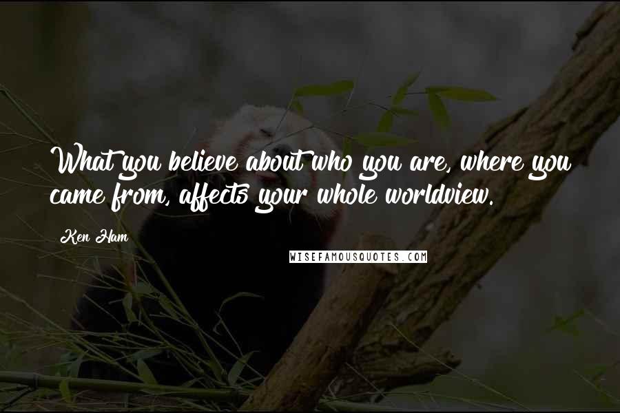 Ken Ham Quotes: What you believe about who you are, where you came from, affects your whole worldview.