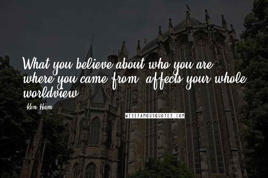 Ken Ham Quotes: What you believe about who you are, where you came from, affects your whole worldview.