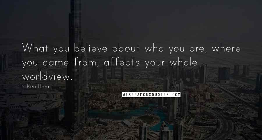 Ken Ham Quotes: What you believe about who you are, where you came from, affects your whole worldview.