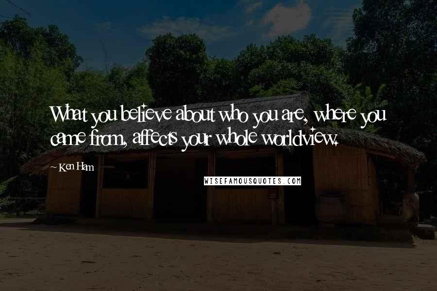 Ken Ham Quotes: What you believe about who you are, where you came from, affects your whole worldview.