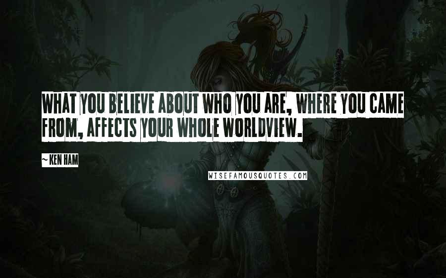 Ken Ham Quotes: What you believe about who you are, where you came from, affects your whole worldview.