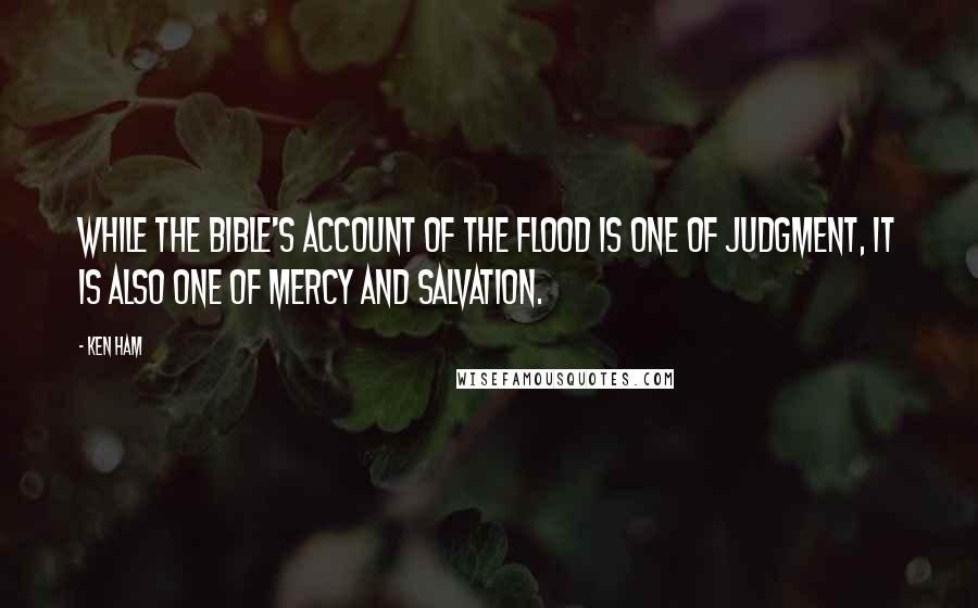 Ken Ham Quotes: While the Bible's account of the flood is one of judgment, it is also one of mercy and salvation.