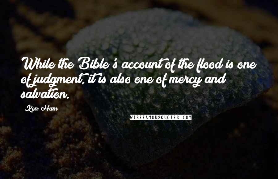 Ken Ham Quotes: While the Bible's account of the flood is one of judgment, it is also one of mercy and salvation.