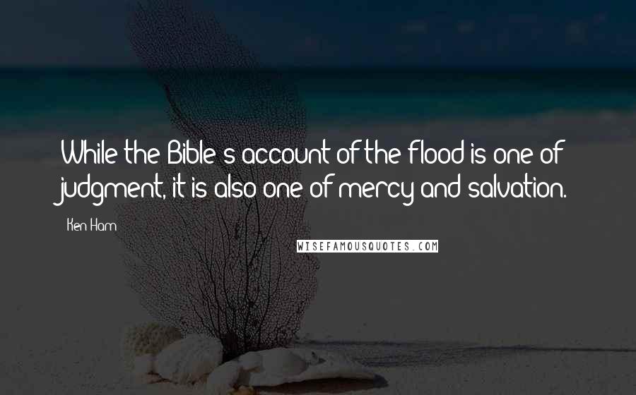 Ken Ham Quotes: While the Bible's account of the flood is one of judgment, it is also one of mercy and salvation.