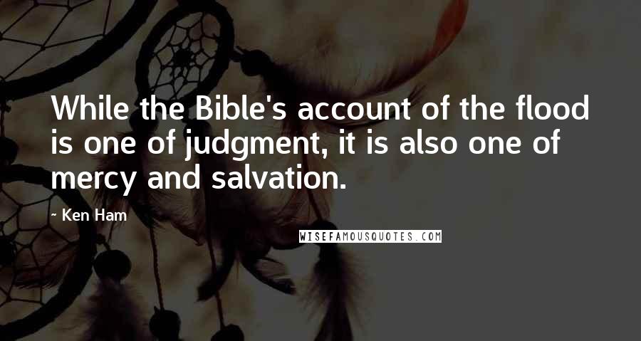 Ken Ham Quotes: While the Bible's account of the flood is one of judgment, it is also one of mercy and salvation.