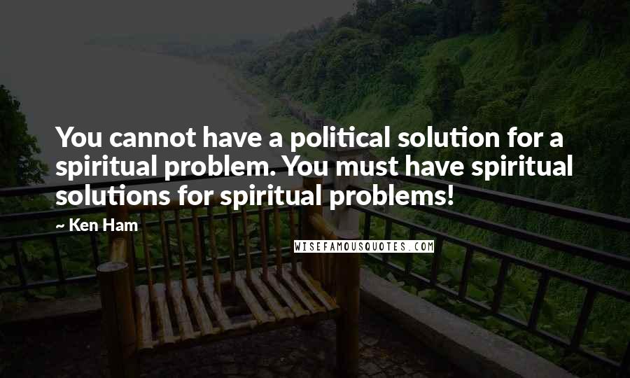 Ken Ham Quotes: You cannot have a political solution for a spiritual problem. You must have spiritual solutions for spiritual problems!