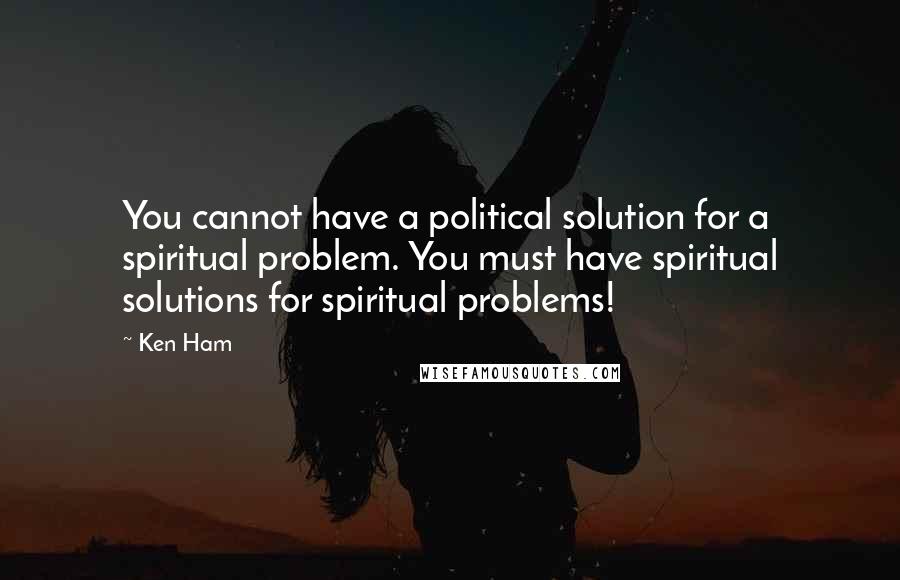 Ken Ham Quotes: You cannot have a political solution for a spiritual problem. You must have spiritual solutions for spiritual problems!